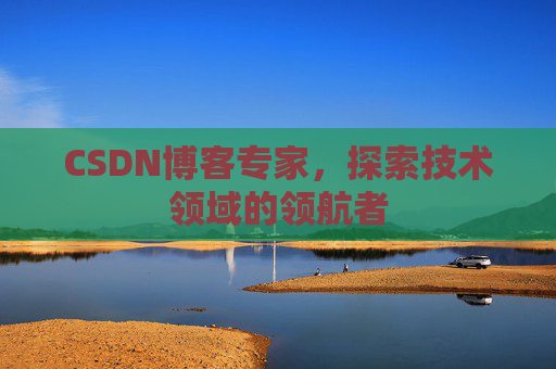 CSDN博客专家，探索技术领域的领航者